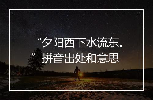 “夕阳西下水流东。”拼音出处和意思