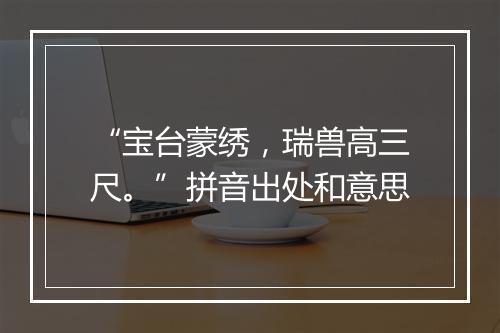 “宝台蒙绣，瑞兽高三尺。”拼音出处和意思