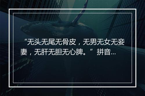 “无头无尾无骨皮，无男无女无妾妻，无肝无胆无心脾。”拼音出处和意思