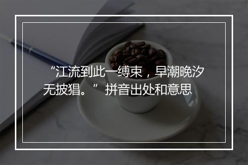 “江流到此一缚束，早潮晚汐无披猖。”拼音出处和意思