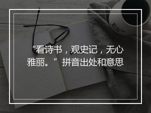 “看诗书，观史记，无心雅丽。”拼音出处和意思