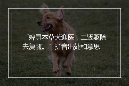 “婢寻本草犬迎医，二竖驱除去复随。”拼音出处和意思