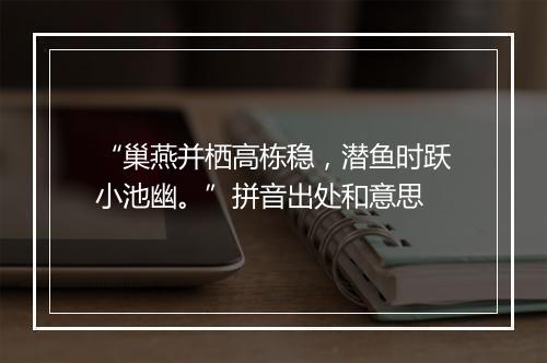 “巢燕并栖高栋稳，潜鱼时跃小池幽。”拼音出处和意思