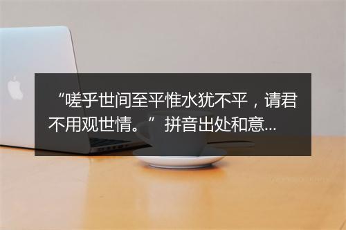 “嗟乎世间至平惟水犹不平，请君不用观世情。”拼音出处和意思