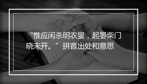 “惟应闲杀明农叟，起晏柴门晓未开。”拼音出处和意思