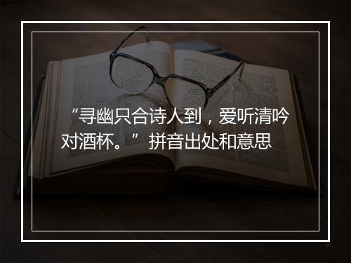 “寻幽只合诗人到，爱听清吟对酒杯。”拼音出处和意思