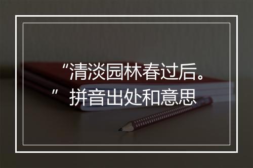 “清淡园林春过后。”拼音出处和意思