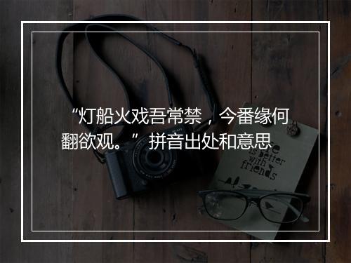 “灯船火戏吾常禁，今番缘何翻欲观。”拼音出处和意思