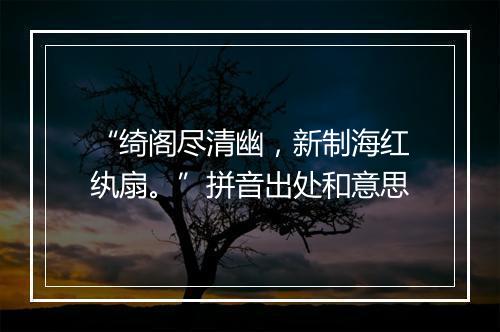 “绮阁尽清幽，新制海红纨扇。”拼音出处和意思