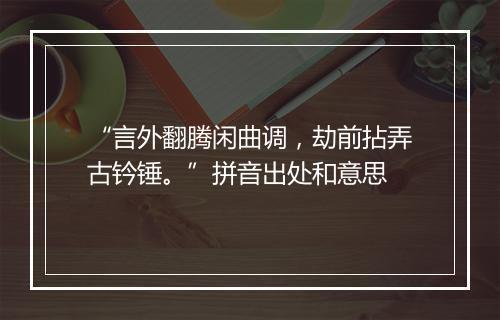 “言外翻腾闲曲调，劫前拈弄古钤锤。”拼音出处和意思