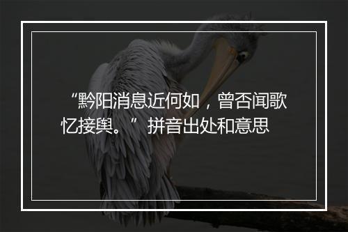 “黔阳消息近何如，曾否闻歌忆接舆。”拼音出处和意思