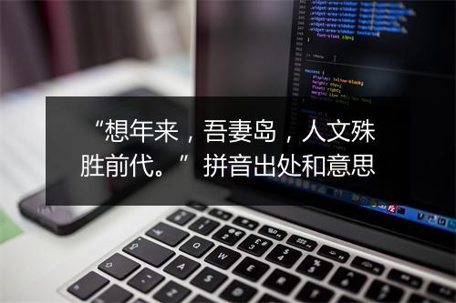 “想年来，吾妻岛，人文殊胜前代。”拼音出处和意思