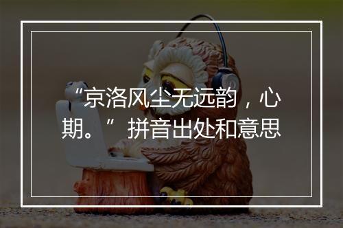 “京洛风尘无远韵，心期。”拼音出处和意思