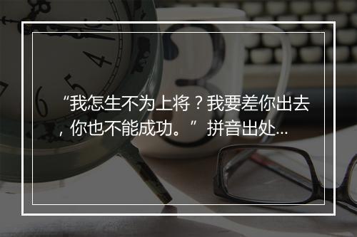 “我怎生不为上将？我要差你出去，你也不能成功。”拼音出处和意思