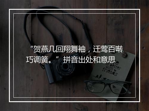 “贺燕几回翔舞袖，迁莺百啭巧调簧。”拼音出处和意思