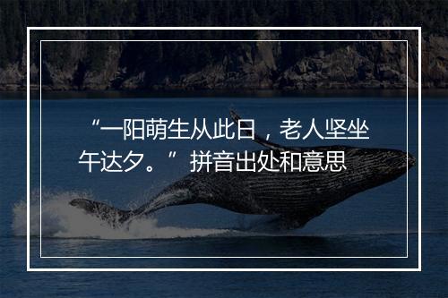 “一阳萌生从此日，老人坚坐午达夕。”拼音出处和意思