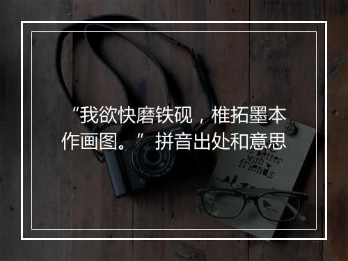 “我欲快磨铁砚，椎拓墨本作画图。”拼音出处和意思