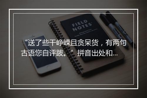 “送了些干峥嵘且贪呆货，有两句古语您自评跋。”拼音出处和意思