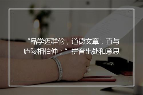 “品学迈群伦，道德文章，直与庐陵相伯仲；”拼音出处和意思