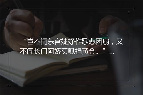 “岂不闻东宫婕妤作歌悲团扇，又不闻长门阿娇买赋捐黄金。”拼音出处和意思