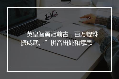 “英皇智勇冠前古，百万貔貅振威武。”拼音出处和意思