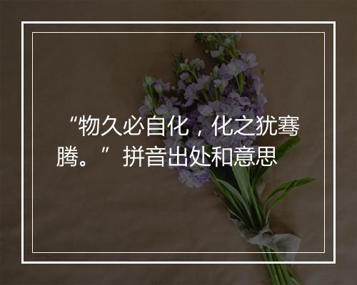 “物久必自化，化之犹骞腾。”拼音出处和意思