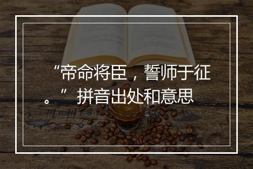 “帝命将臣，誓师于征。”拼音出处和意思