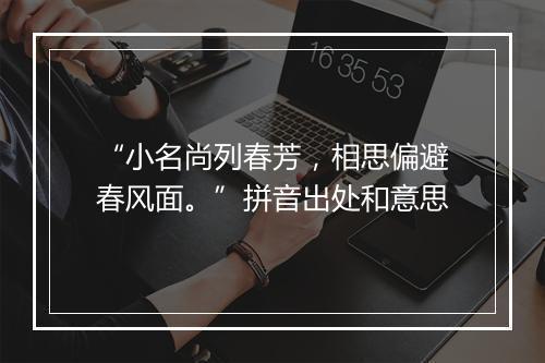 “小名尚列春芳，相思偏避春风面。”拼音出处和意思