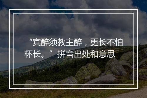 “宾醉须教主醉，更长不怕杯长。”拼音出处和意思