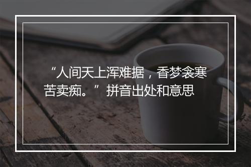 “人间天上浑难据，香梦衾寒苦卖痴。”拼音出处和意思