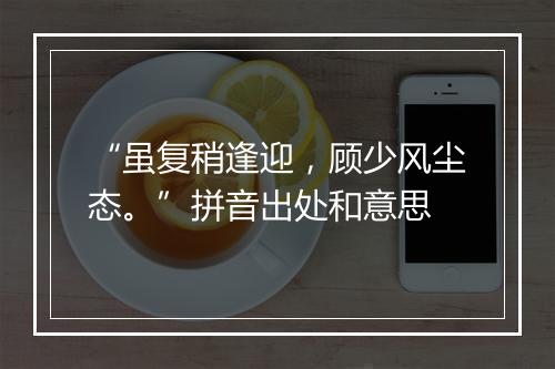 “虽复稍逢迎，顾少风尘态。”拼音出处和意思