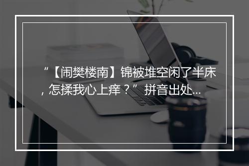 “【闹樊楼南】锦被堆空闲了半床，怎揉我心上痒？”拼音出处和意思