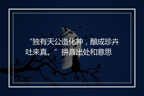 “独有天公造化神，酿成珍卉吐来真。”拼音出处和意思