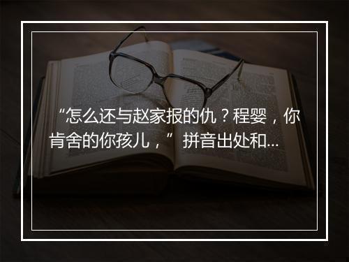 “怎么还与赵家报的仇？程婴，你肯舍的你孩儿，”拼音出处和意思