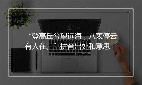 “登高丘兮望远海，八表停云有人在。”拼音出处和意思