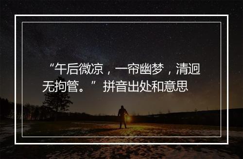 “午后微凉，一帘幽梦，清迥无拘管。”拼音出处和意思