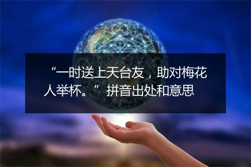 “一时送上天台友，助对梅花人举杯。”拼音出处和意思