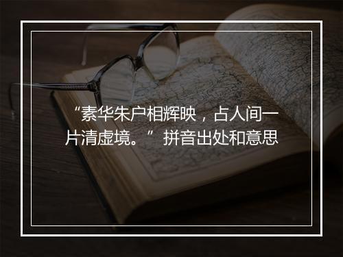 “素华朱户相辉映，占人间一片清虚境。”拼音出处和意思