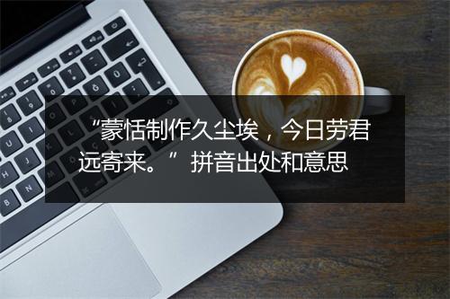 “蒙恬制作久尘埃，今日劳君远寄来。”拼音出处和意思