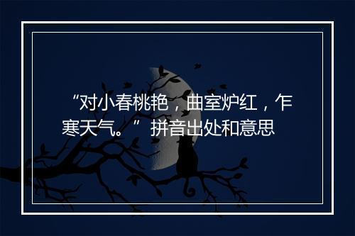 “对小春桃艳，曲室炉红，乍寒天气。”拼音出处和意思