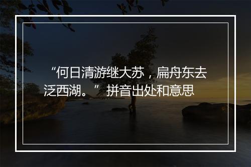 “何日清游继大苏，扁舟东去泛西湖。”拼音出处和意思