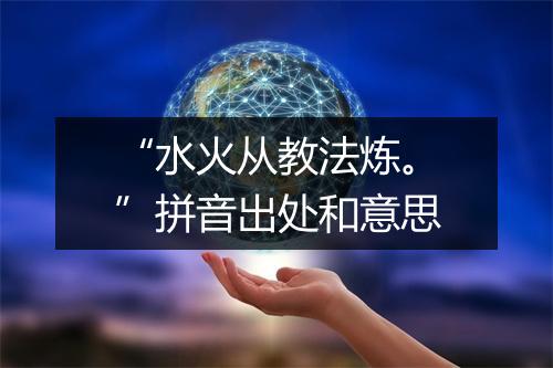 “水火从教法炼。”拼音出处和意思