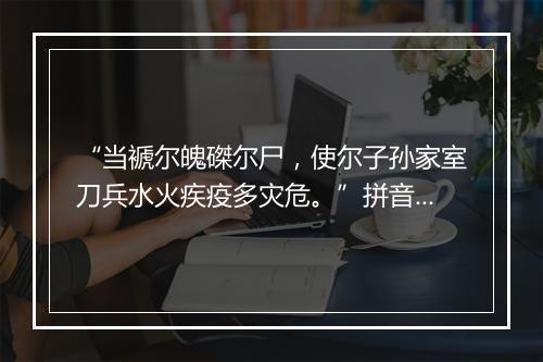 “当褫尔魄磔尔尸，使尔子孙家室刀兵水火疾疫多灾危。”拼音出处和意思