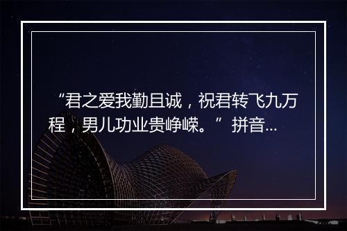 “君之爱我勤且诚，祝君转飞九万程，男儿功业贵峥嵘。”拼音出处和意思