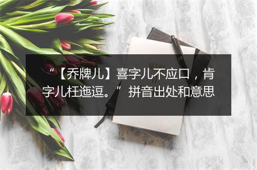 “【乔牌儿】喜字儿不应口，肯字儿枉迤逗。”拼音出处和意思