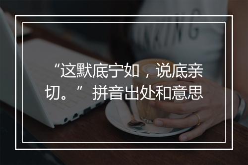 “这默底宁如，说底亲切。”拼音出处和意思