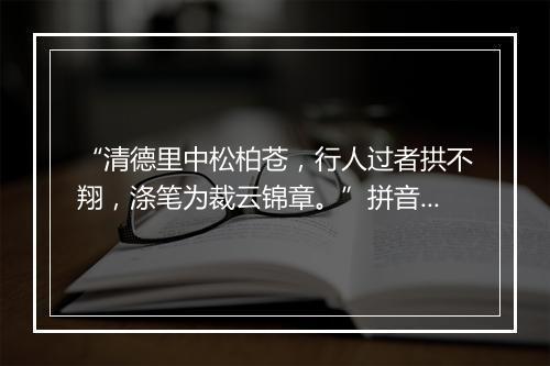 “清德里中松柏苍，行人过者拱不翔，涤笔为裁云锦章。”拼音出处和意思