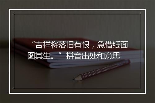 “吉祥将落旧有恨，急借纸面图其生。”拼音出处和意思