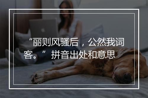 “丽则风骚后，公然我词客。”拼音出处和意思