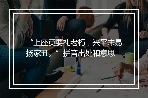 “上座莫要礼老朽，兴平未易扬家丑。”拼音出处和意思